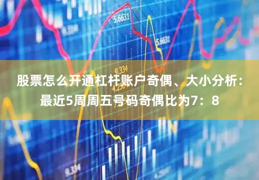 股票怎么开通杠杆账户 奇偶、大小分析:最近5周周五号码奇偶比为7:8