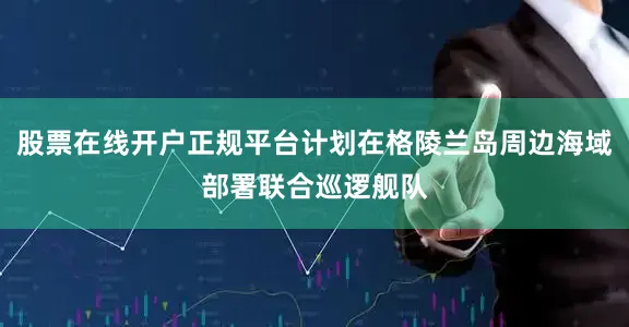 股票在线开户正规平台计划在格陵兰岛周边海域部署联合巡逻舰队
