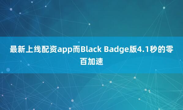 最新上线配资app而Black Badge版4.1秒的零百加速