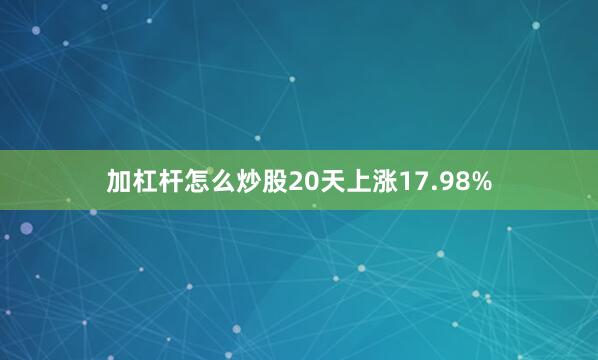 加杠杆怎么炒股20天上涨17.98%