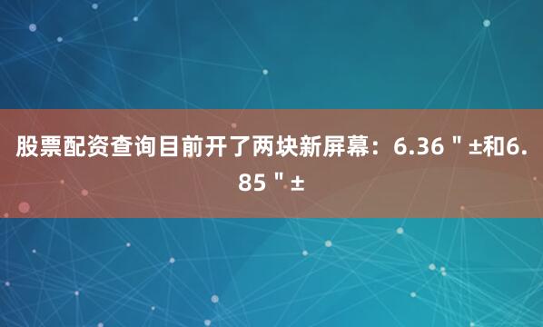 股票配资查询目前开了两块新屏幕：6.36＂±和6.85＂±