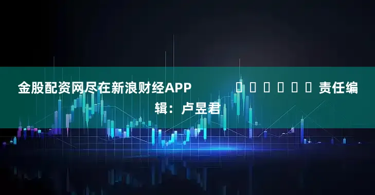 金股配资网尽在新浪财经APP 责任编辑:卢昱君