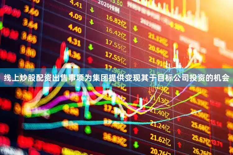 线上炒股配资出售事项为集团提供变现其于目标公司投资的机会